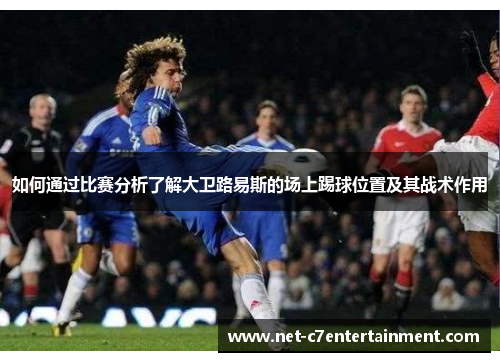 如何通过比赛分析了解大卫路易斯的场上踢球位置及其战术作用 如何通过比赛分析了解大卫路易斯的场上踢球位置及其战术作用
