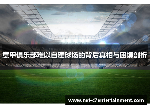 意甲俱乐部难以自建球场的背后真相与困境剖析 意甲俱乐部难以自建球场的背后真相与困境剖析
