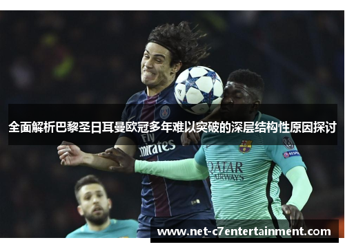 全面解析巴黎圣日耳曼欧冠多年难以突破的深层结构性原因探讨 全面解析巴黎圣日耳曼欧冠多年难以突破的深层结构性原因探讨