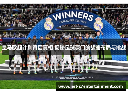 皇马欧超计划背后真相 揭秘足球豪门的战略布局与挑战