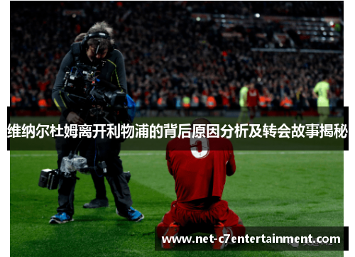 维纳尔杜姆离开利物浦的背后原因分析及转会故事揭秘 维纳尔杜姆离开利物浦的背后原因分析及转会故事揭秘