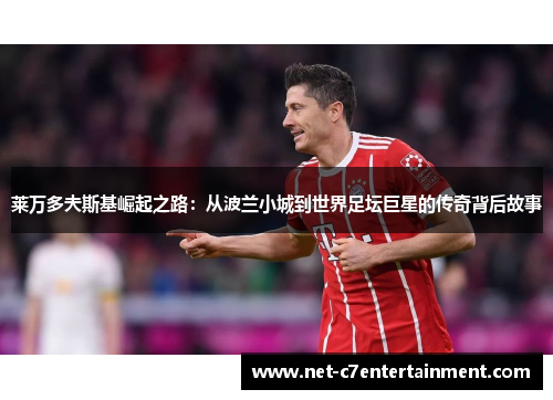 莱万多夫斯基崛起之路：从波兰小城到世界足坛巨星的传奇背后故事