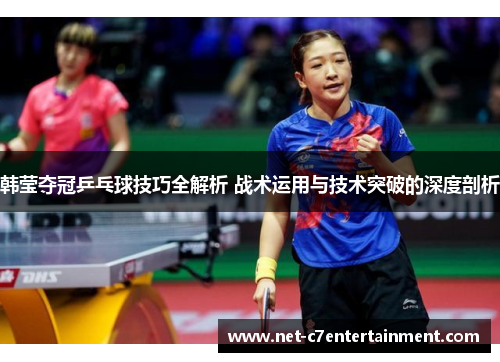 韩莹夺冠乒乓球技巧全解析 战术运用与技术突破的深度剖析