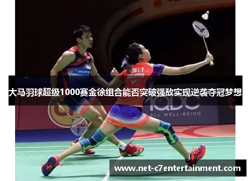 大马羽球超级1000赛金徐组合能否突破强敌实现逆袭夺冠梦想 大马羽球超级1000赛金徐组合能否突破强敌实现逆袭夺冠梦想
