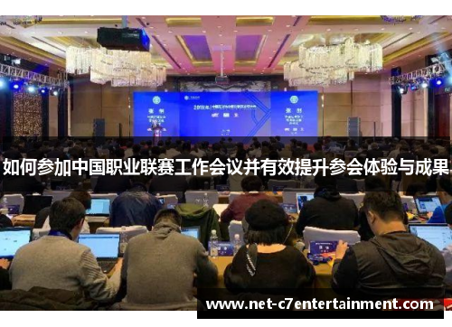 如何参加中国职业联赛工作会议并有效提升参会体验与成果
