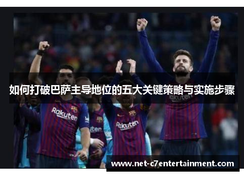 如何打破巴萨主导地位的五大关键策略与实施步骤 如何打破巴萨主导地位的五大关键策略与实施步骤