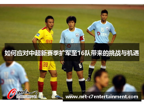 如何应对中超新赛季扩军至16队带来的挑战与机遇