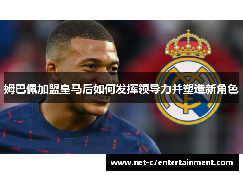 姆巴佩加盟皇马后如何发挥领导力并塑造新角色
