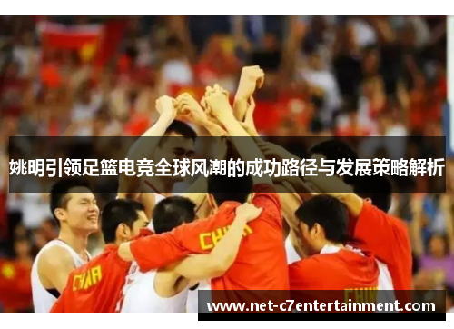 姚明引领足篮电竞全球风潮的成功路径与发展策略解析 姚明引领足篮电竞全球风潮的成功路径与发展策略解析