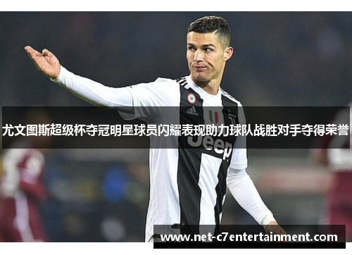 尤文图斯超级杯夺冠明星球员闪耀表现助力球队战胜对手夺得荣誉 尤文图斯超级杯夺冠明星球员闪耀表现助力球队战胜对手夺得荣誉