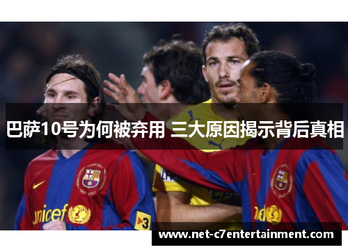 巴萨10号为何被弃用 三大原因揭示背后真相 巴萨10号为何被弃用 三大原因揭示背后真相