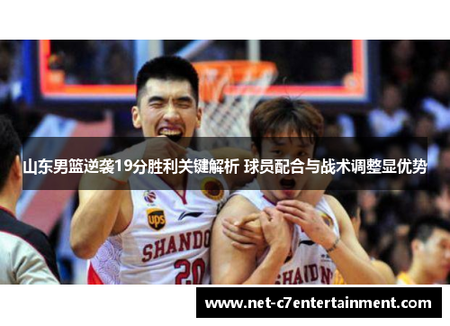 山东男篮逆袭19分胜利关键解析 球员配合与战术调整显优势 山东男篮逆袭19分胜利关键解析 球员配合与战术调整显优势