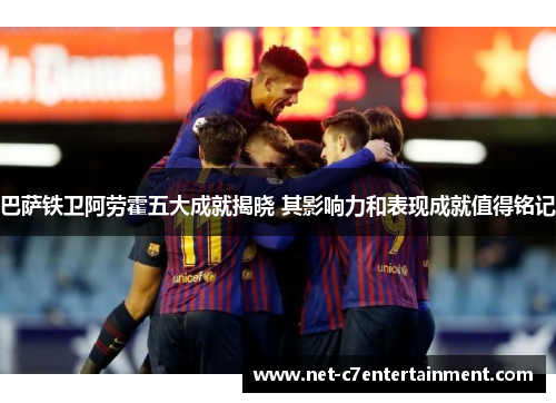 巴萨铁卫阿劳霍五大成就揭晓 其影响力和表现成就值得铭记 巴萨铁卫阿劳霍五大成就揭晓 其影响力和表现成就值得铭记