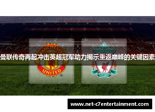 曼联传奇再起冲击英超冠军动力揭示重返巅峰的关键因素 曼联传奇再起冲击英超冠军动力揭示重返巅峰的关键因素
