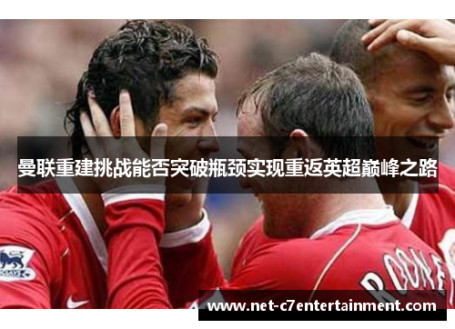 曼联重建挑战能否突破瓶颈实现重返英超巅峰之路