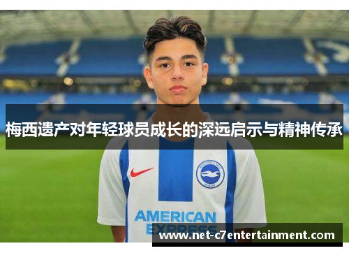 梅西遗产对年轻球员成长的深远启示与精神传承 梅西遗产对年轻球员成长的深远启示与精神传承