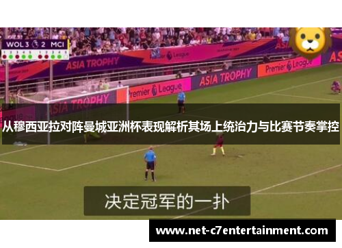 从穆西亚拉对阵曼城亚洲杯表现解析其场上统治力与比赛节奏掌控