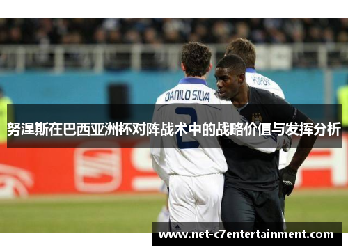 努涅斯在巴西亚洲杯对阵战术中的战略价值与发挥分析 努涅斯在巴西亚洲杯对阵战术中的战略价值与发挥分析