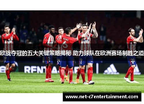 欧战夺冠的五大关键策略揭秘 助力球队在欧洲赛场制胜之道 欧战夺冠的五大关键策略揭秘 助力球队在欧洲赛场制胜之道