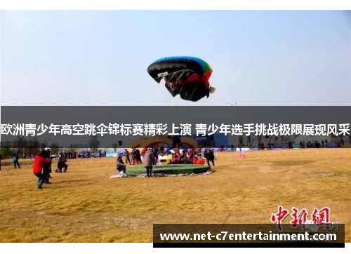 欧洲青少年高空跳伞锦标赛精彩上演 青少年选手挑战极限展现风采