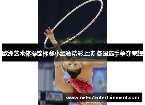 欧洲艺术体操锦标赛小组赛精彩上演 各国选手争夺荣耀 欧洲艺术体操锦标赛小组赛精彩上演 各国选手争夺荣耀