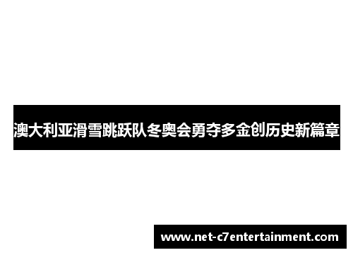 澳大利亚滑雪跳跃队冬奥会勇夺多金创历史新篇章
