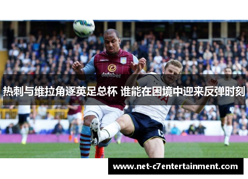 热刺与维拉角逐英足总杯 谁能在困境中迎来反弹时刻 热刺与维拉角逐英足总杯 谁能在困境中迎来反弹时刻