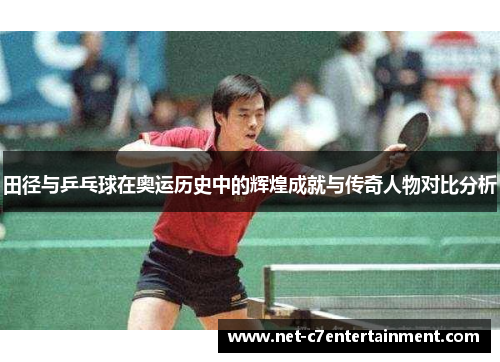 田径与乒乓球在奥运历史中的辉煌成就与传奇人物对比分析 田径与乒乓球在奥运历史中的辉煌成就与传奇人物对比分析