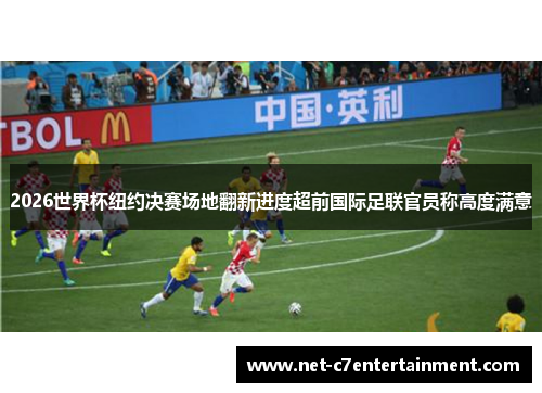 2026世界杯纽约决赛场地翻新进度超前国际足联官员称高度满意