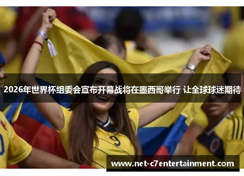 2026年世界杯组委会宣布开幕战将在墨西哥举行 让全球球迷期待