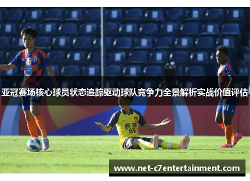 亚冠赛场核心球员状态追踪驱动球队竞争力全景解析实战价值评估