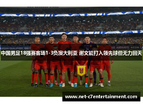 中国男足18强赛客场1-3负澳大利亚 谢文能打入领先球但无力回天 中国男足18强赛客场1-3负澳大利亚 谢文能打入领先球但无力回天