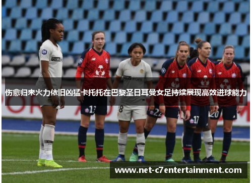 伤愈归来火力依旧凶猛卡托托在巴黎圣日耳曼女足持续展现高效进球能力