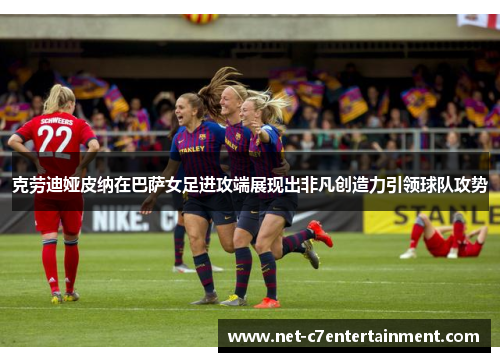 克劳迪娅皮纳在巴萨女足进攻端展现出非凡创造力引领球队攻势 克劳迪娅皮纳在巴萨女足进攻端展现出非凡创造力引领球队攻势