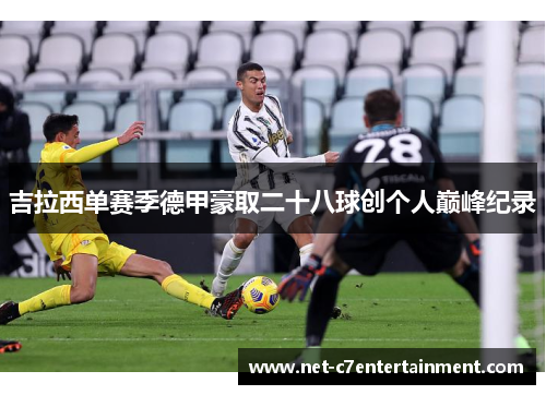 吉拉西单赛季德甲豪取二十八球创个人巅峰纪录