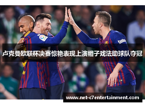 卢克曼欧联杯决赛惊艳表现上演帽子戏法助球队夺冠