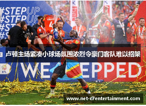 卢顿主场紧凑小球场氛围浓烈令豪门客队难以招架