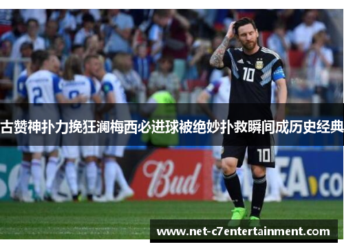 古赞神扑力挽狂澜梅西必进球被绝妙扑救瞬间成历史经典 古赞神扑力挽狂澜梅西必进球被绝妙扑救瞬间成历史经典