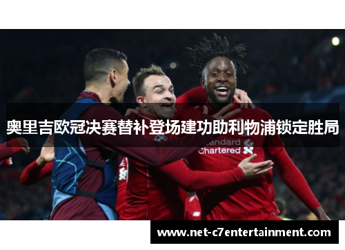奥里吉欧冠决赛替补登场建功助利物浦锁定胜局 奥里吉欧冠决赛替补登场建功助利物浦锁定胜局