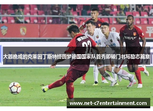 大器晚成的克莱因丁斯特终圆梦德国国家队首秀即破门书写励志篇章 大器晚成的克莱因丁斯特终圆梦德国国家队首秀即破门书写励志篇章