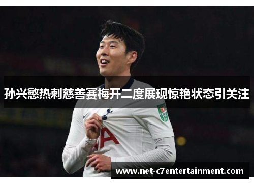 孙兴慜热刺慈善赛梅开二度展现惊艳状态引关注 孙兴慜热刺慈善赛梅开二度展现惊艳状态引关注