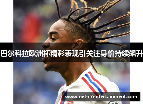 巴尔科拉欧洲杯精彩表现引关注身价持续飙升 巴尔科拉欧洲杯精彩表现引关注身价持续飙升