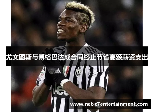 尤文图斯与博格巴达成合同终止节省高额薪资支出