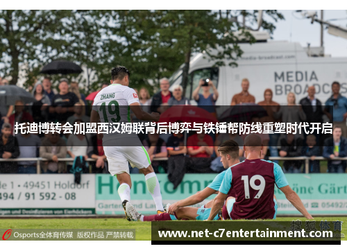 托迪博转会加盟西汉姆联背后博弈与铁锤帮防线重塑时代开启