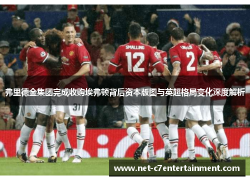 弗里德金集团完成收购埃弗顿背后资本版图与英超格局变化深度解析