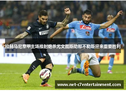 拉赫马尼意甲主场推射绝杀尤文图斯助那不勒斯迎来重要胜利