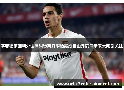 本耶德尔因场外法律纠纷离开摩纳哥成自由身前锋未来去向引关注