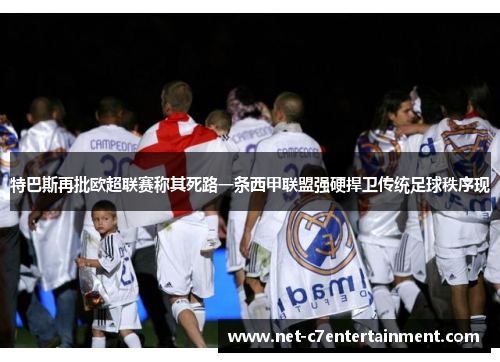 特巴斯再批欧超联赛称其死路一条西甲联盟强硬捍卫传统足球秩序现