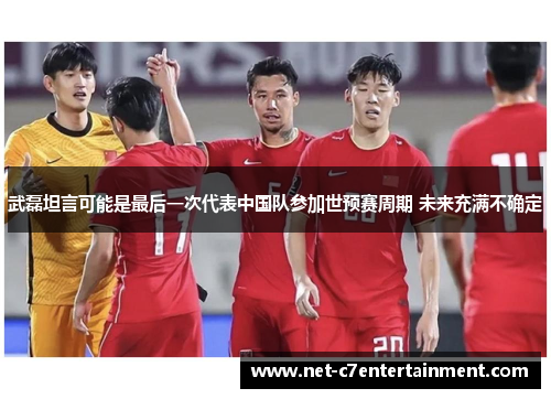 武磊坦言可能是最后一次代表中国队参加世预赛周期 未来充满不确定
