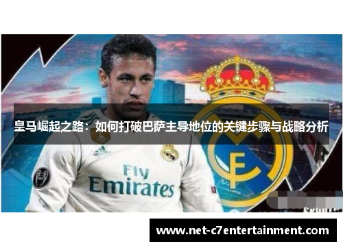 皇马崛起之路：如何打破巴萨主导地位的关键步骤与战略分析